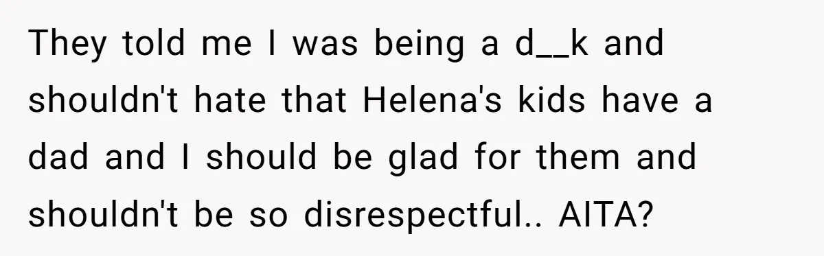 They told me I was being a d__k and shouldn't hate that Helena's kids have a dad and I should be glad for them and shouldn't be so disrespectful.. AITA?
