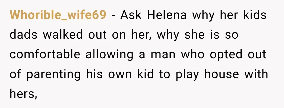 Whorible_wife69 − Ask Helena why her kids dads walked out on her, why she is so comfortable allowing a man who opted out of parenting his own kid to play...
