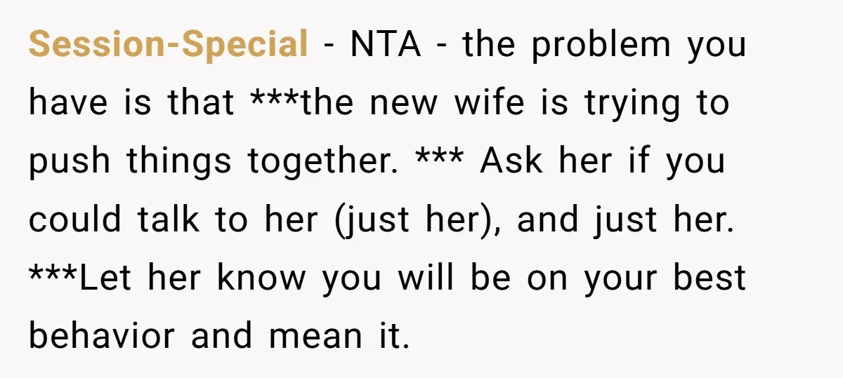 Session-Special − NTA - the problem you have is that ***the new wife is trying to push things together. *** Ask her if you could talk to her (just her),...