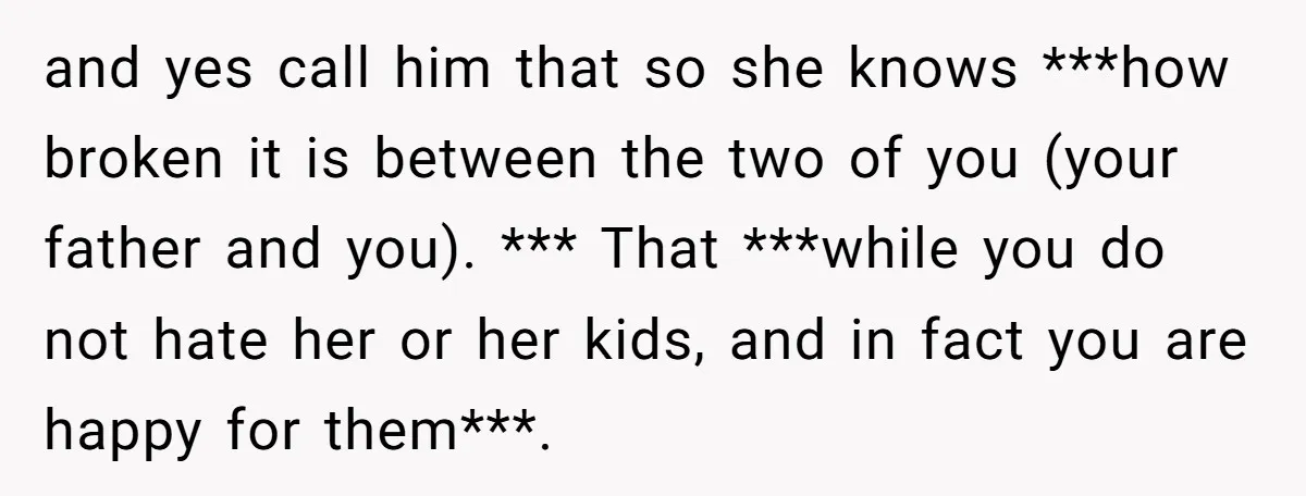 and yes call him that so she knows ***how broken it is between the two of you (your father and you). *** That ***while you do not hate her or...