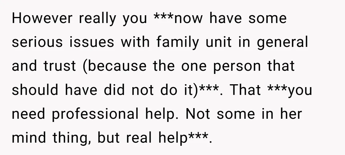 However really you ***now have some serious issues with family unit in general and trust (because the one person that should have did not do it)***. That ***you need professional...
