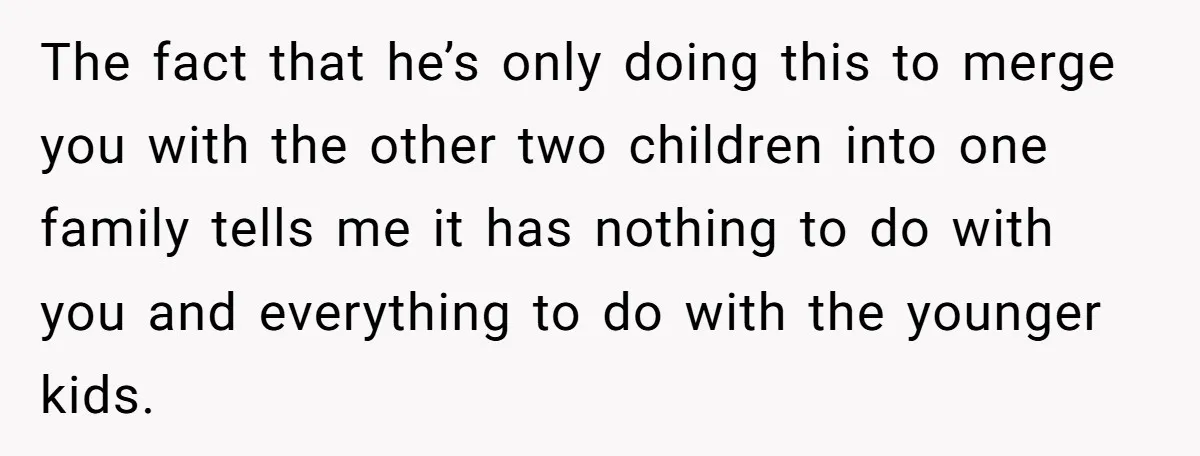 The fact that he’s only doing this to merge you with the other two children into one family tells me it has nothing to do with you and everything to...