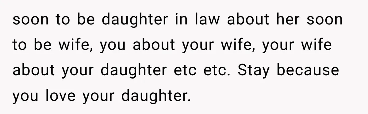 soon to be daughter in law about her soon to be wife, you about your wife, your wife about your daughter etc etc. Stay because you love your daughter.