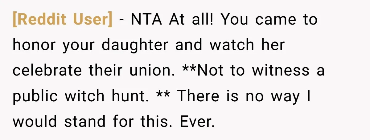 [Reddit User] - NTA At all! You came to honor your daughter and watch her celebrate their union. **Not to witness a public witch hunt. ** There is no way...