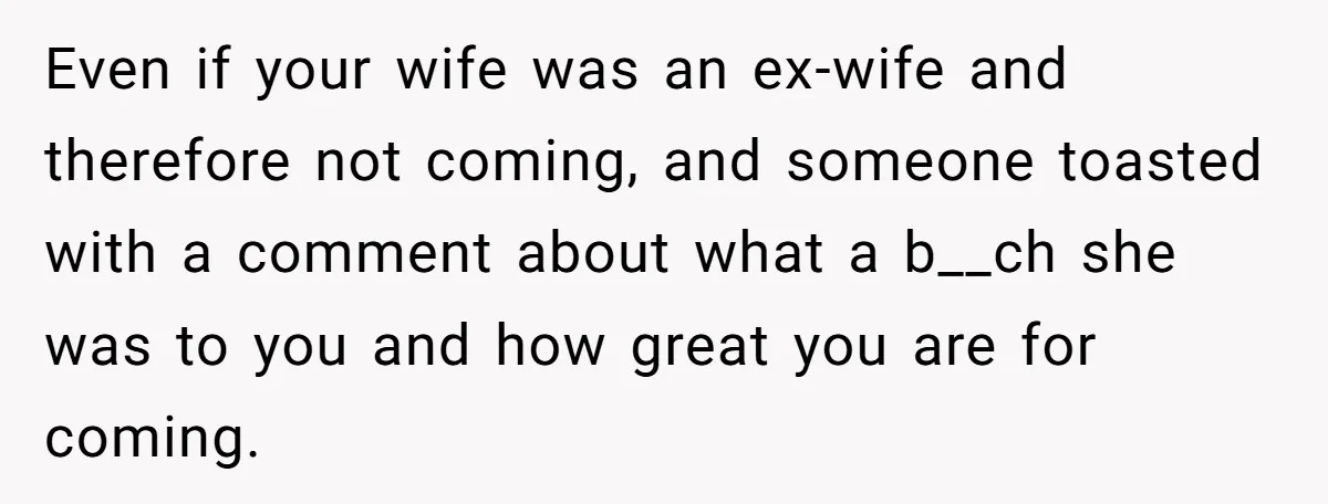 Even if your wife was an ex-wife and therefore not coming, and someone toasted with a comment about what a b__ch she was to you and how great you are...