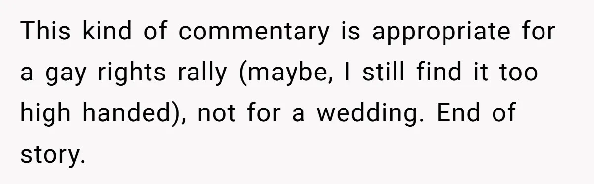 This kind of commentary is appropriate for a gay rights rally (maybe, I still find it too high handed), not for a wedding. End of story.