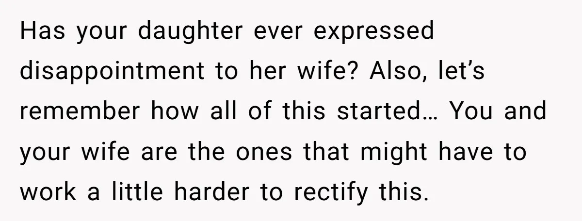 Has your daughter ever expressed disappointment to her wife? Also, let’s remember how all of this started… You and your wife are the ones that might have to work a...