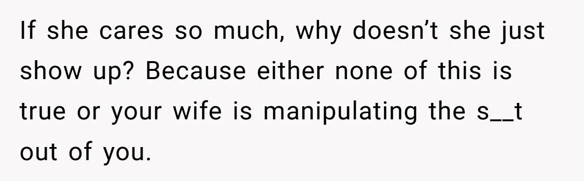 If she cares so much, why doesn’t she just show up? Because either none of this is true or your wife is manipulating the s__t out of you.