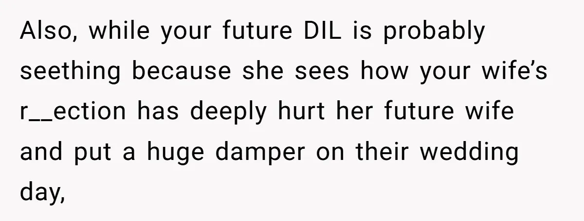 Also, while your future DIL is probably seething because she sees how your wife’s r__ection has deeply hurt her future wife and put a huge damper on their wedding day,
