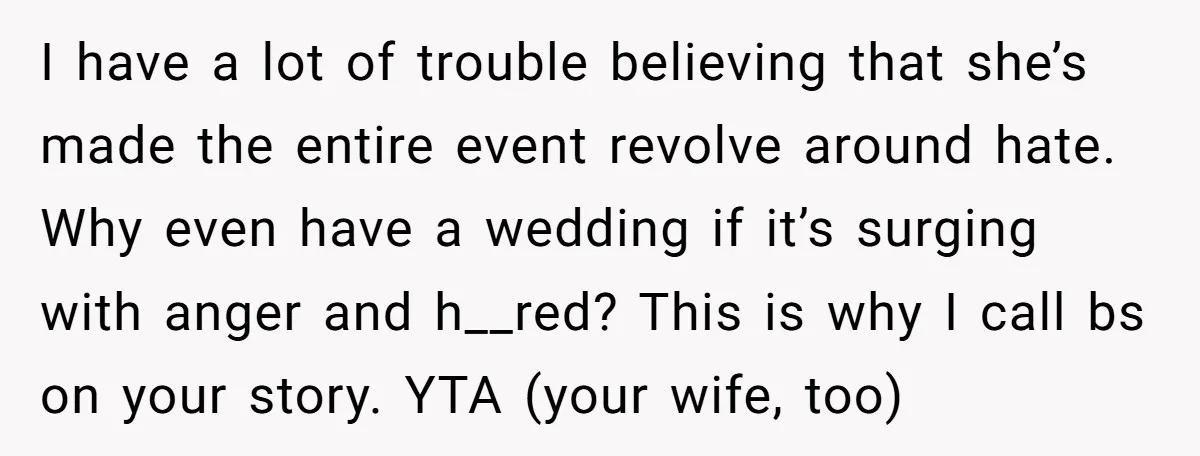 I have a lot of trouble believing that she’s made the entire event revolve around hate. Why even have a wedding if it’s surging with anger and h__red? This is...