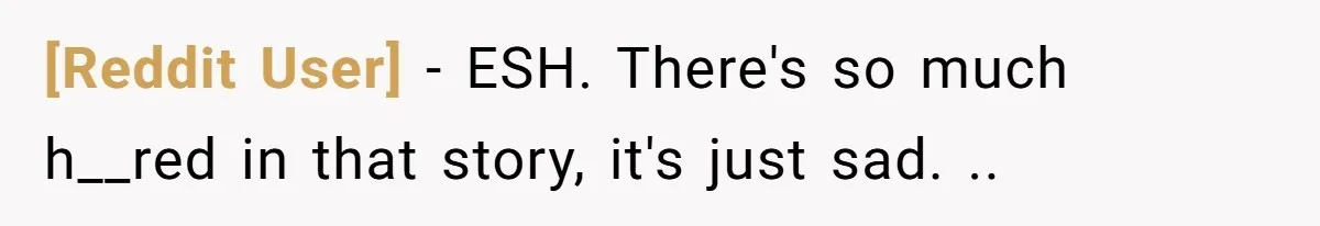 [Reddit User] - ESH. There's so much h__red in that story, it's just sad. ..