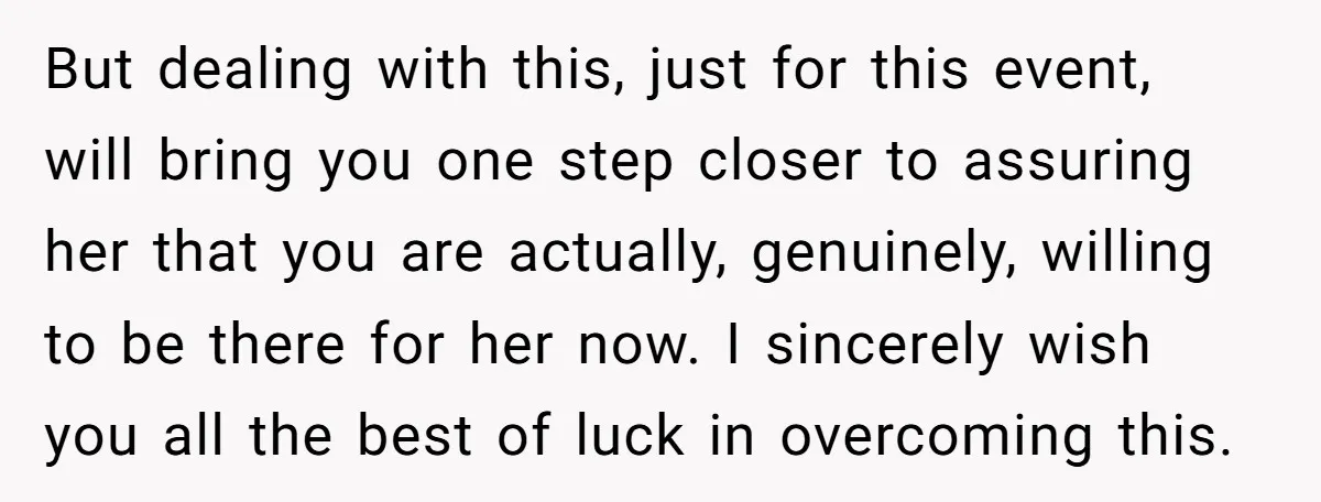 But dealing with this, just for this event, will bring you one step closer to assuring her that you are actually, genuinely, willing to be there for her now. I...