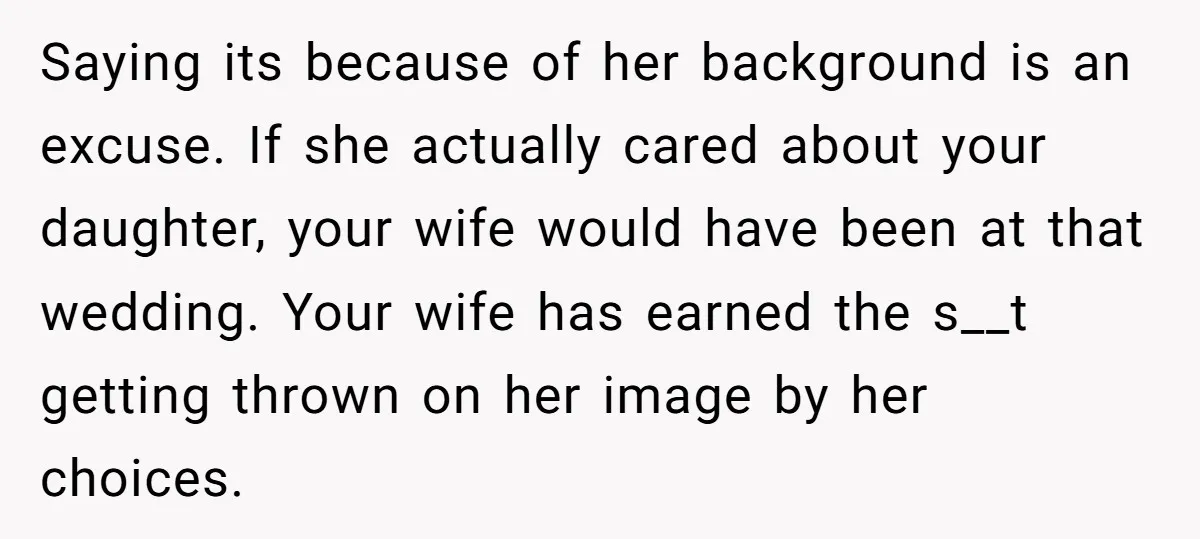 Saying its because of her background is an excuse. If she actually cared about your daughter, your wife would have been at that wedding. Your wife has earned the s__t...