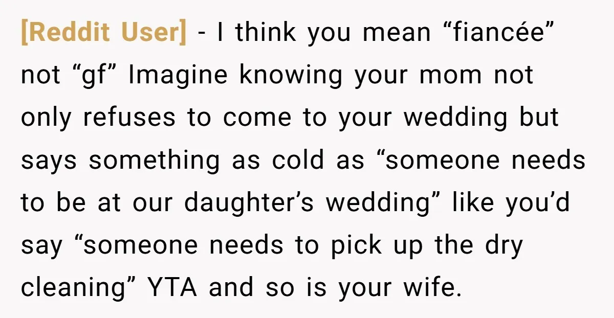 [Reddit User] - I think you mean “fiancée” not “gf” Imagine knowing your mom not only refuses to come to your wedding but says something as cold as “someone needs...