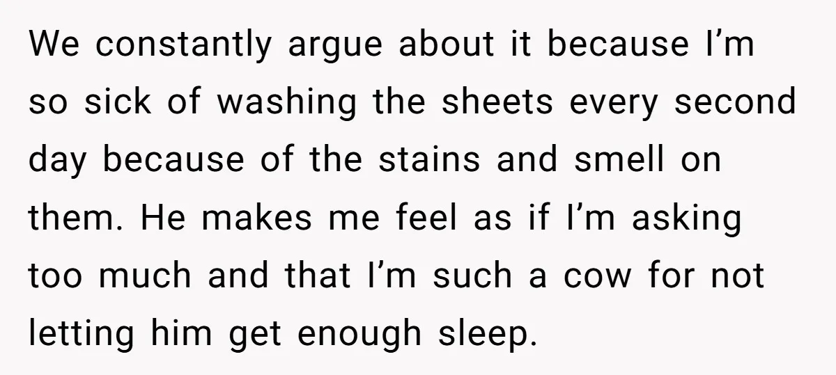 We constantly argue about it because I’m so sick of washing the sheets every second day because of the stains and smell on them. He makes me feel as if...