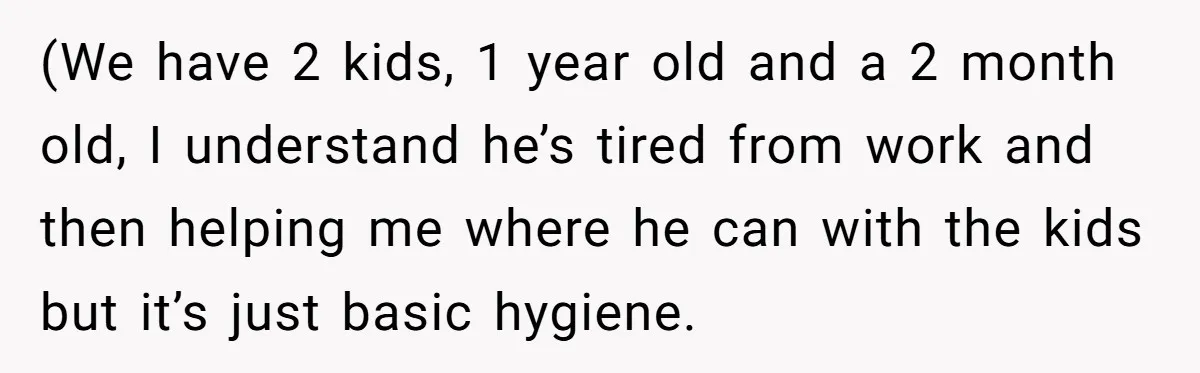 (We have 2 kids, 1 year old and a 2 month old, I understand he’s tired from work and then helping me where he can with the kids but it’s...