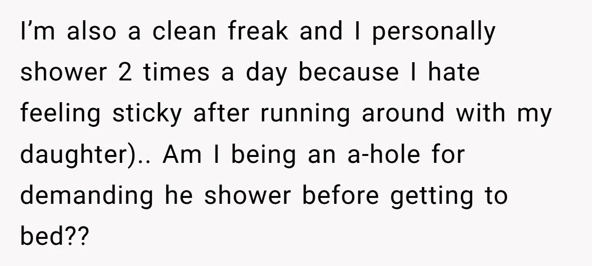 I’m also a clean freak and I personally shower 2 times a day because I hate feeling sticky after running around with my daughter).. Am I being an a-hole for...