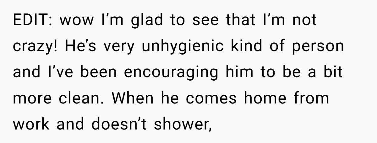 EDIT: wow I’m glad to see that I’m not crazy! He’s very unhygienic kind of person and I’ve been encouraging him to be a bit more clean. When he comes...