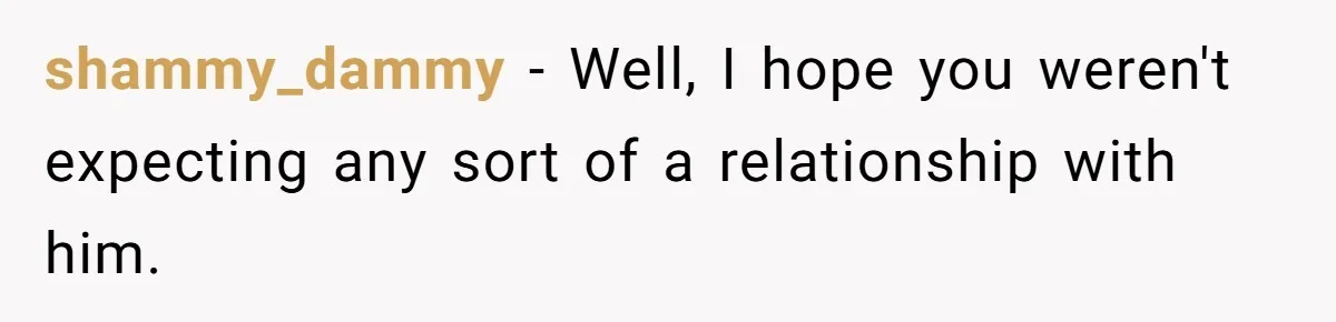 shammy_dammy − Well, I hope you weren't expecting any sort of a relationship with him.