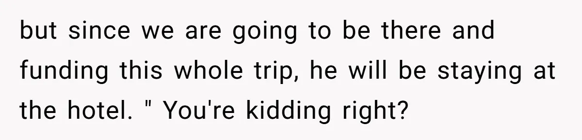but since we are going to be there and funding this whole trip, he will be staying at the hotel. " You're kidding right?