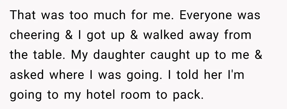 That was too much for me. Everyone was cheering & I got up & walked away from the table. My daughter caught up to me & asked where I was...