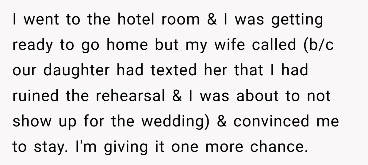 I went to the hotel room & I was getting ready to go home but my wife called (b/c our daughter had texted her that I had ruined the rehearsal...