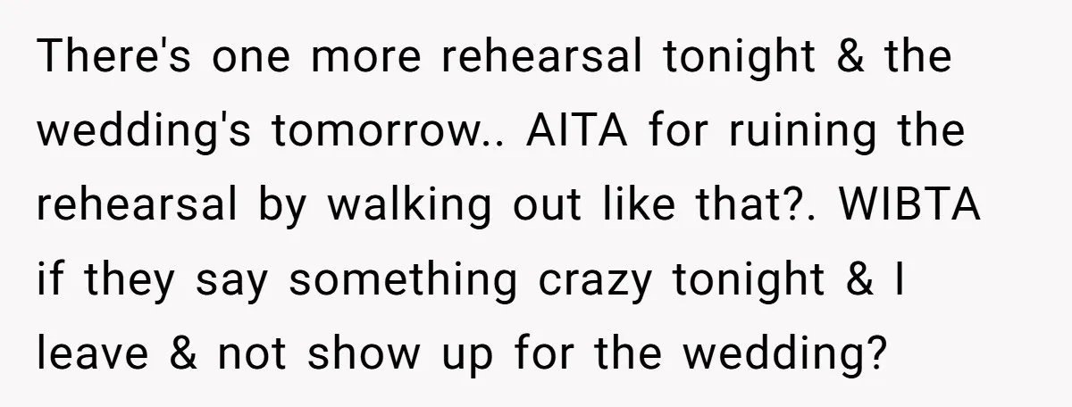 There's one more rehearsal tonight & the wedding's tomorrow.. AITA for ruining the rehearsal by walking out like that?. WIBTA if they say something crazy tonight & I leave &...