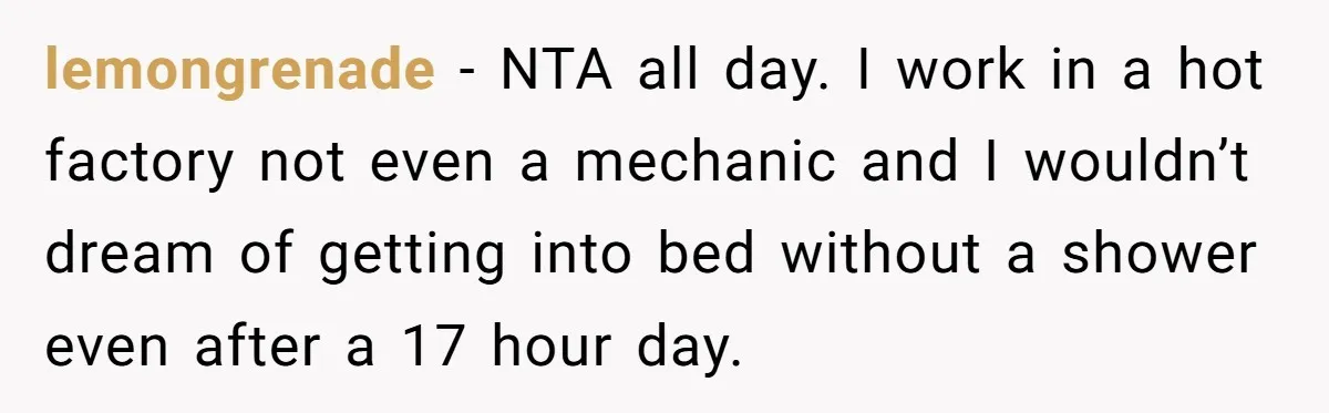 lemongrenade − NTA all day. I work in a hot factory not even a mechanic and I wouldn’t dream of getting into bed without a shower even after a 17...