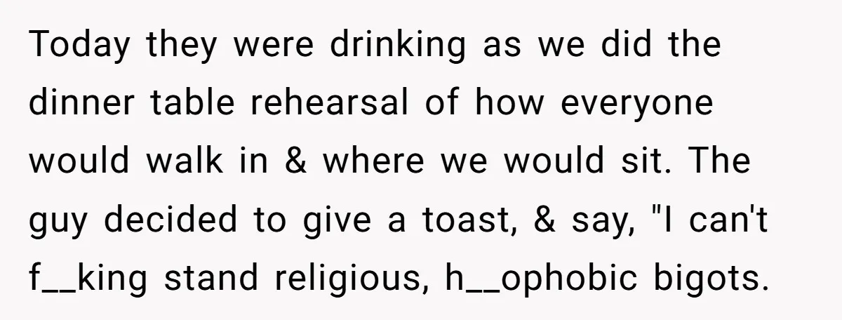Today they were drinking as we did the dinner table rehearsal of how everyone would walk in & where we would sit. The guy decided to give a toast, &...
