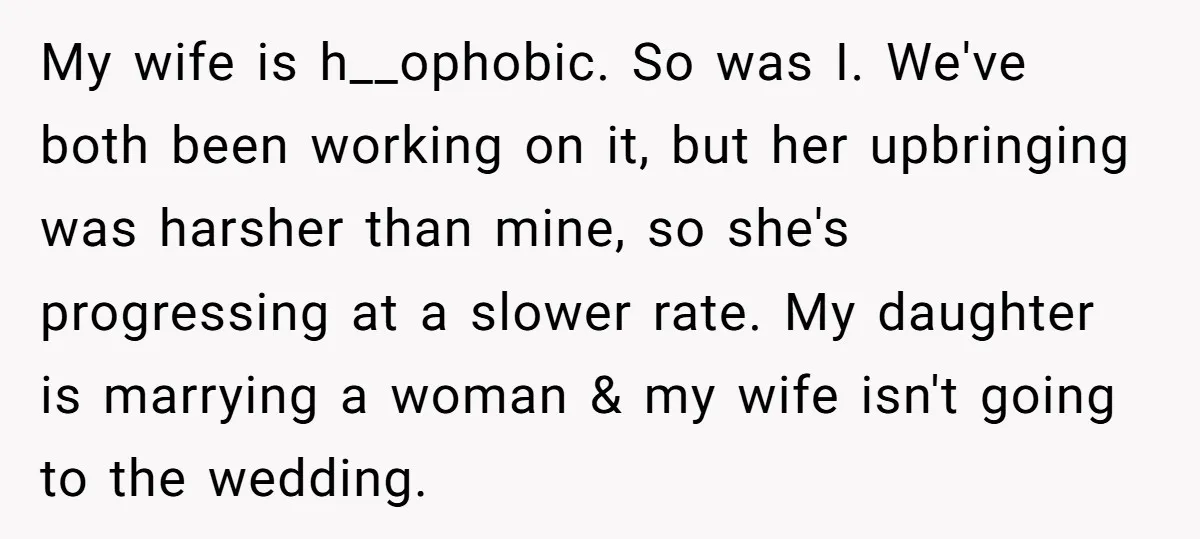 My wife is h__ophobic. So was I. We've both been working on it, but her upbringing was harsher than mine, so she's progressing at a slower rate. My daughter is...