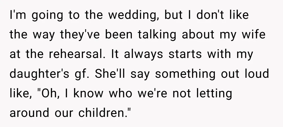 I'm going to the wedding, but I don't like the way they've been talking about my wife at the rehearsal. It always starts with my daughter's gf. She'll say something...