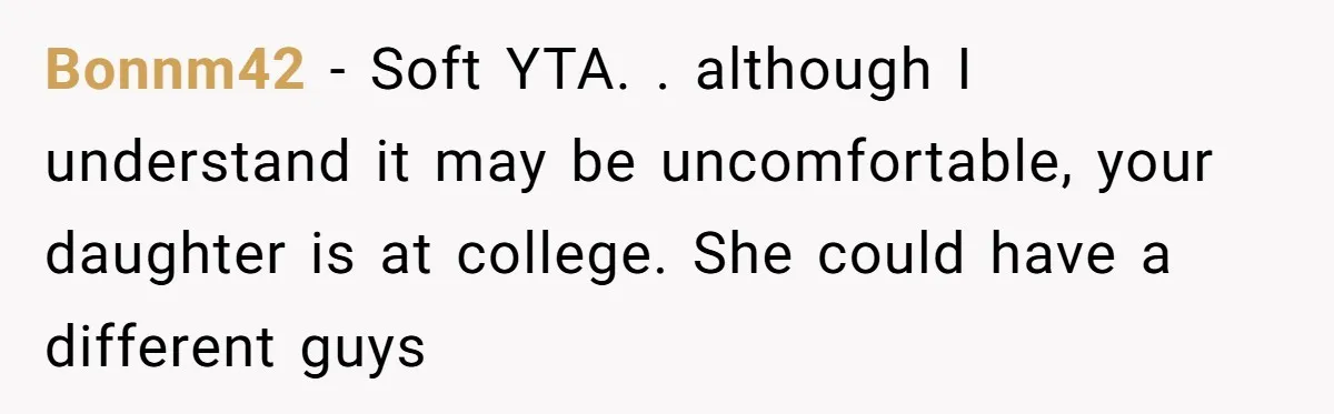 Bonnm42 − Soft YTA. . although I understand it may be uncomfortable, your daughter is at college. She could have a different guys
