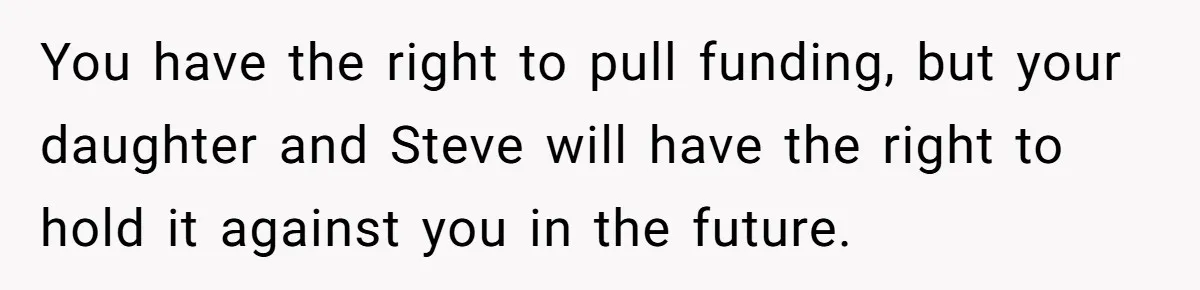 You have the right to pull funding, but your daughter and Steve will have the right to hold it against you in the future.