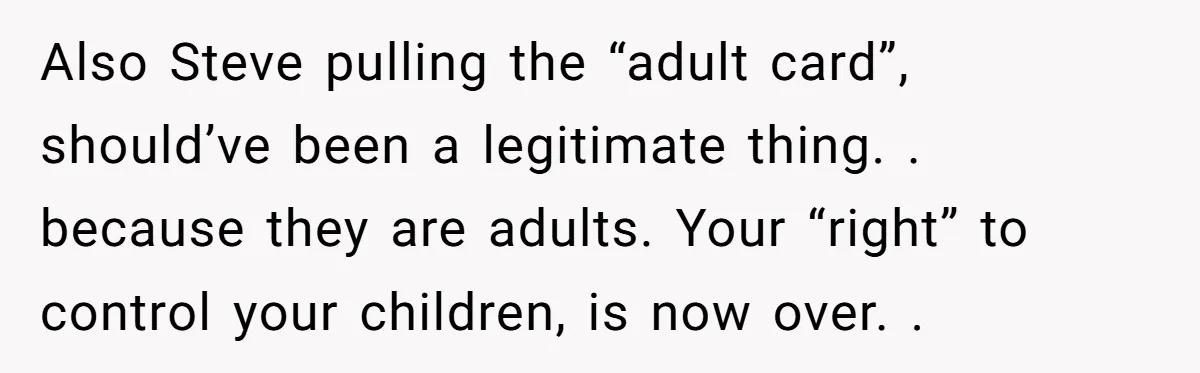 Also Steve pulling the “adult card”, should’ve been a legitimate thing. . because they are adults. Your “right” to control your children, is now over. .