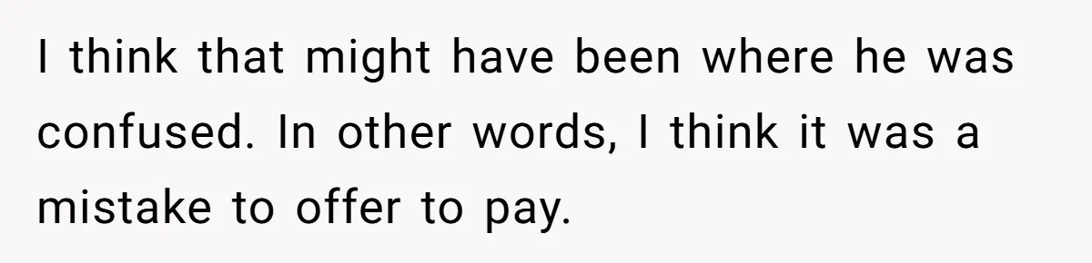 I think that might have been where he was confused. In other words, I think it was a mistake to offer to pay.