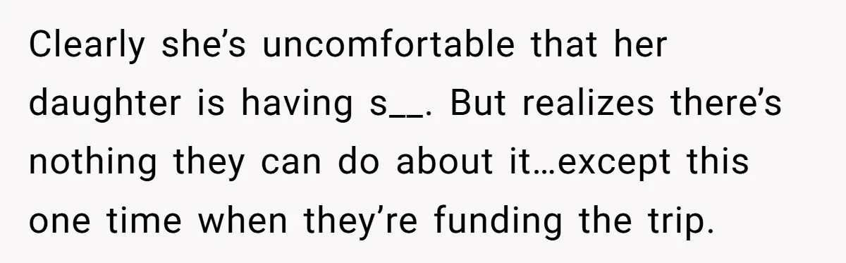 Clearly she’s uncomfortable that her daughter is having s__. But realizes there’s nothing they can do about it…except this one time when they’re funding the trip.