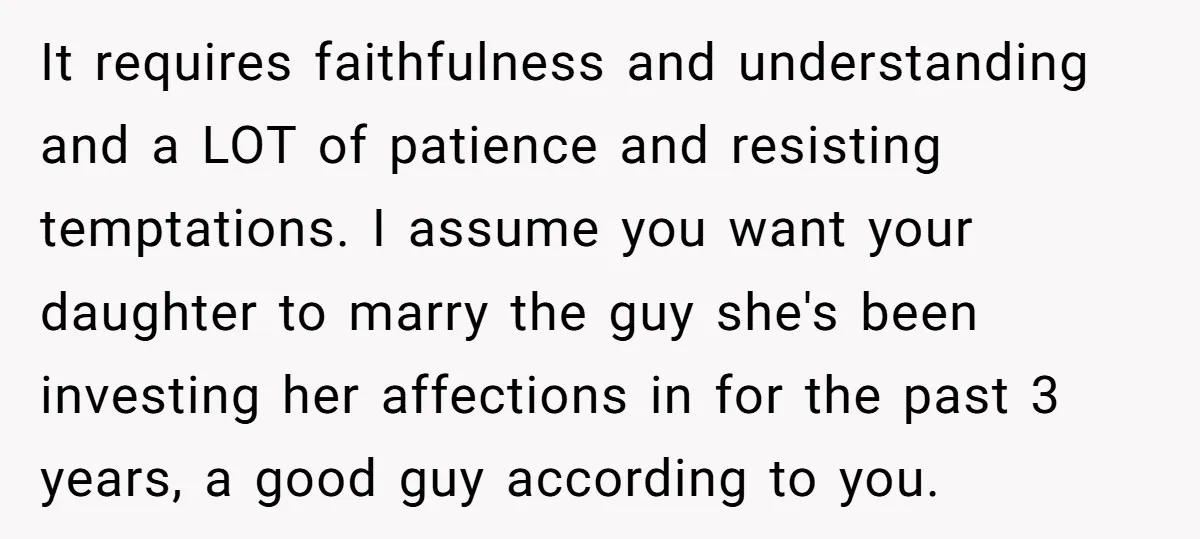It requires faithfulness and understanding and a LOT of patience and resisting temptations. I assume you want your daughter to marry the guy she's been investing her affections in for...