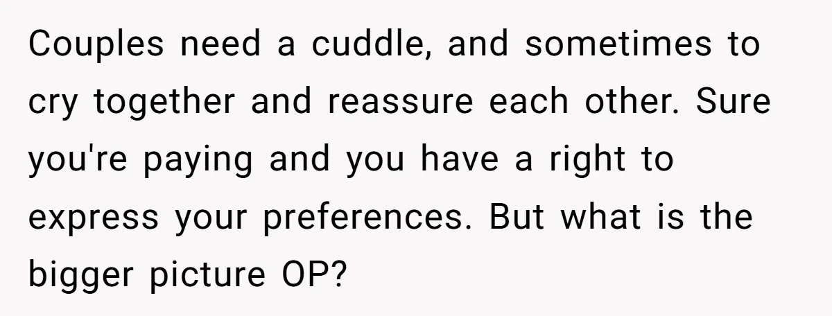 Couples need a cuddle, and sometimes to cry together and reassure each other. Sure you're paying and you have a right to express your preferences. But what is the bigger...
