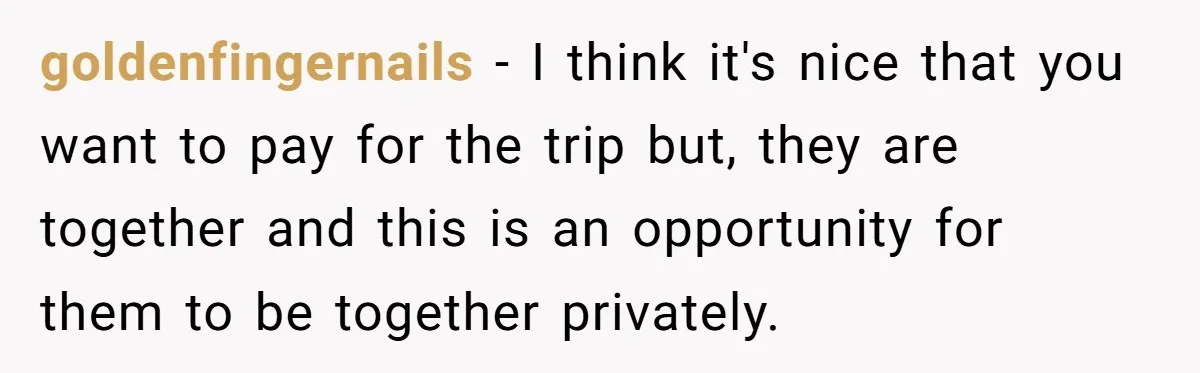 goldenfingernails − I think it's nice that you want to pay for the trip but, they are together and this is an opportunity for them to be together privately.