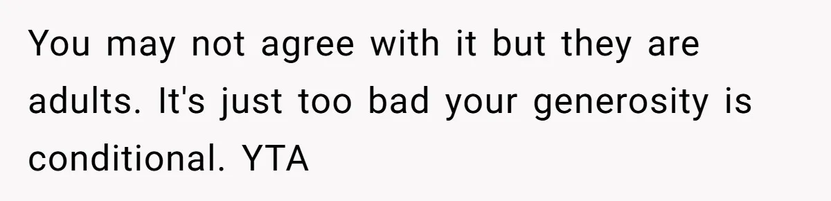 You may not agree with it but they are adults. It's just too bad your generosity is conditional. YTA