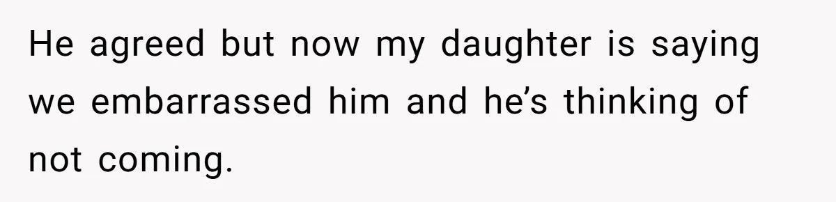 He agreed but now my daughter is saying we embarrassed him and he’s thinking of not coming.