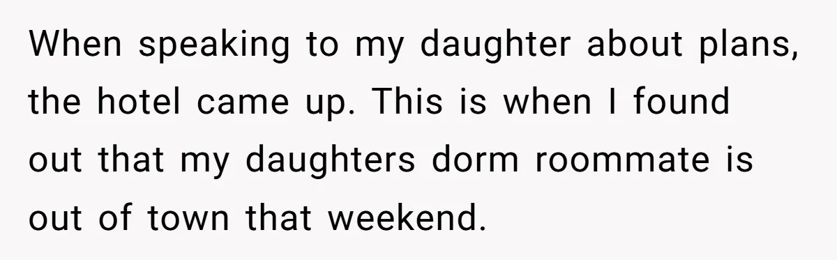 When speaking to my daughter about plans, the hotel came up. This is when I found out that my daughters dorm roommate is out of town that weekend.