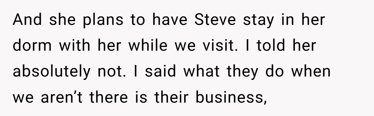 And she plans to have Steve stay in her dorm with her while we visit. I told her absolutely not. I said what they do when we aren’t there is...