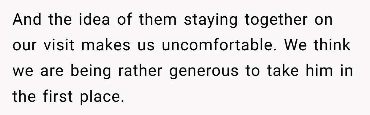 And the idea of them staying together on our visit makes us uncomfortable. We think we are being rather generous to take him in the first place.