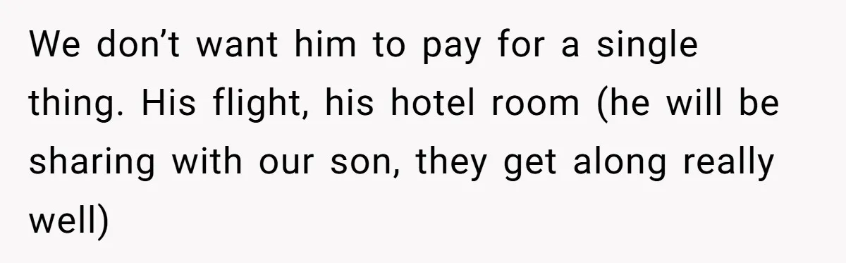 We don’t want him to pay for a single thing. His flight, his hotel room (he will be sharing with our son, they get along really well)