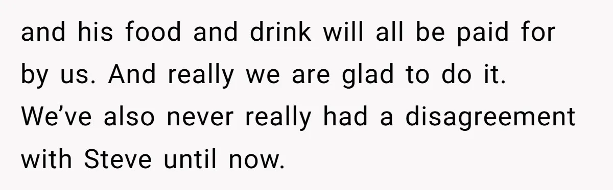and his food and drink will all be paid for by us. And really we are glad to do it. We’ve also never really had a disagreement with Steve until...