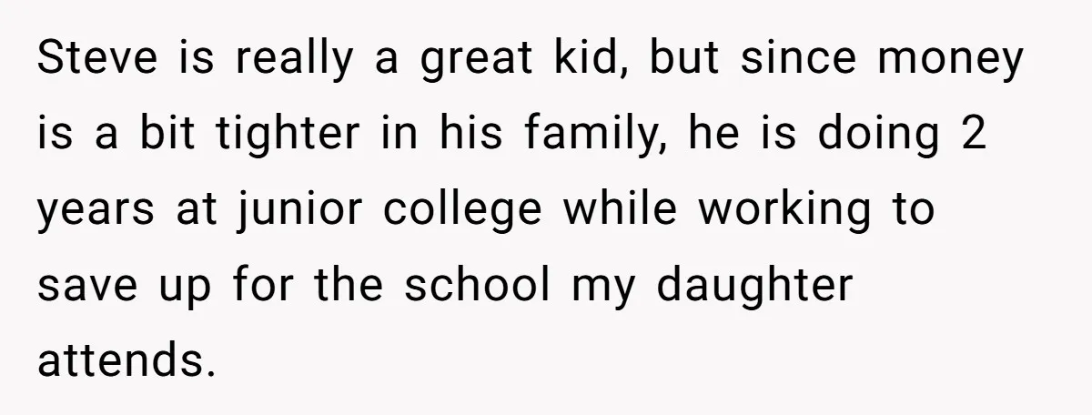 Steve is really a great kid, but since money is a bit tighter in his family, he is doing 2 years at junior college while working to save up for...