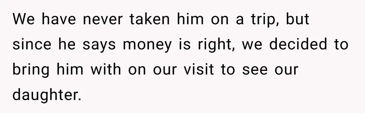 We have never taken him on a trip, but since he says money is right, we decided to bring him with on our visit to see our daughter.