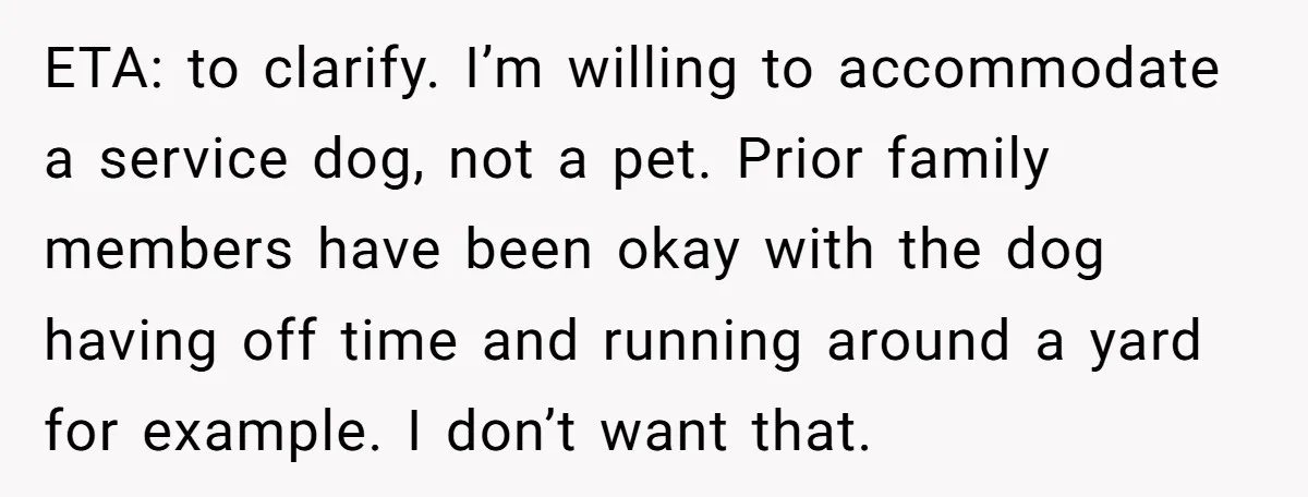 ETA: to clarify. I’m willing to accommodate a service dog, not a pet. Prior family members have been okay with the dog having off time and running around a yard...