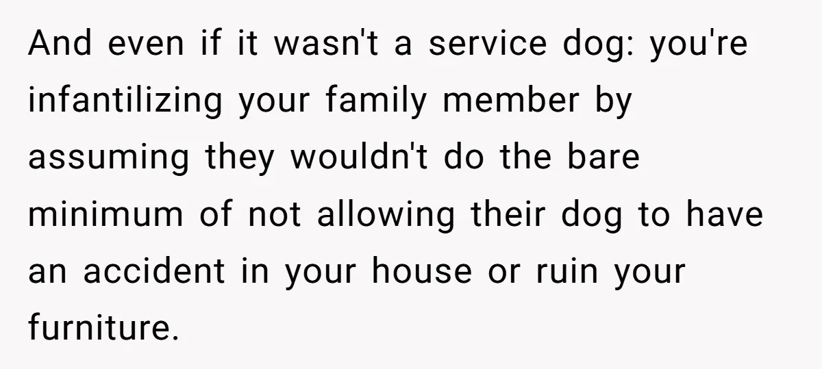 And even if it wasn't a service dog: you're infantilizing your family member by assuming they wouldn't do the bare minimum of not allowing their dog to have an accident...